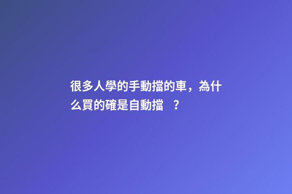 很多人學的手動擋的車，為什么買的確是自動擋？